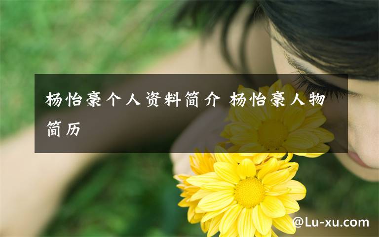 杨怡豪个人资料简介 杨怡豪人物简历文章配图