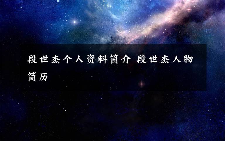 段世杰个人资料简介 段世杰人物简历文章配图