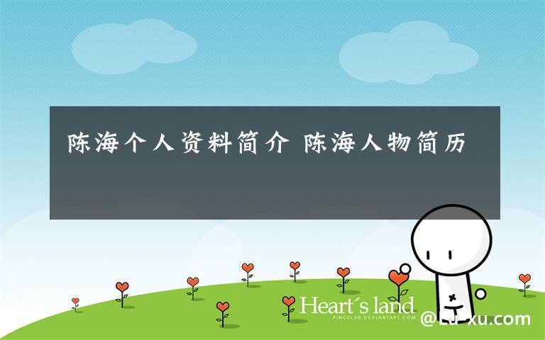 陈海个人资料简介 陈海人物简历文章配图