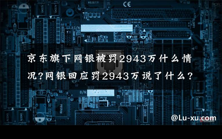 京东旗下网银被罚2943万什么情况?网银回应罚2943万说了什么?文章配图