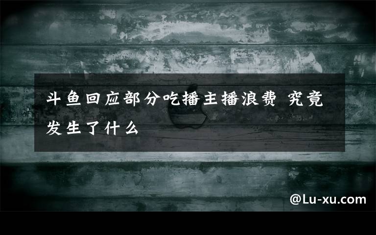 斗鱼回应部分吃播主播浪费 究竟发生了什么