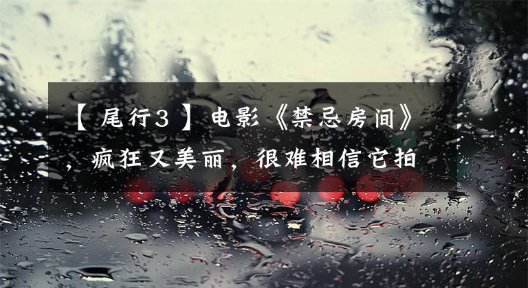 【 尾行3 】电影《禁忌房间》，疯狂又美丽，很难相信它拍摄于2015年文章配图