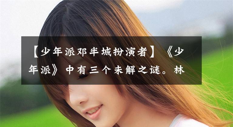 【少年派邓半城扮演者】《少年派》中有三个未解之谜。林妙美、姜天浩、邓小琪分别是其中之一文章配图