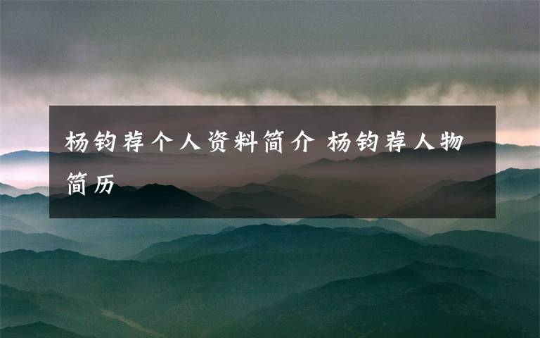 杨钧荐个人资料简介 杨钧荐人物简历文章配图