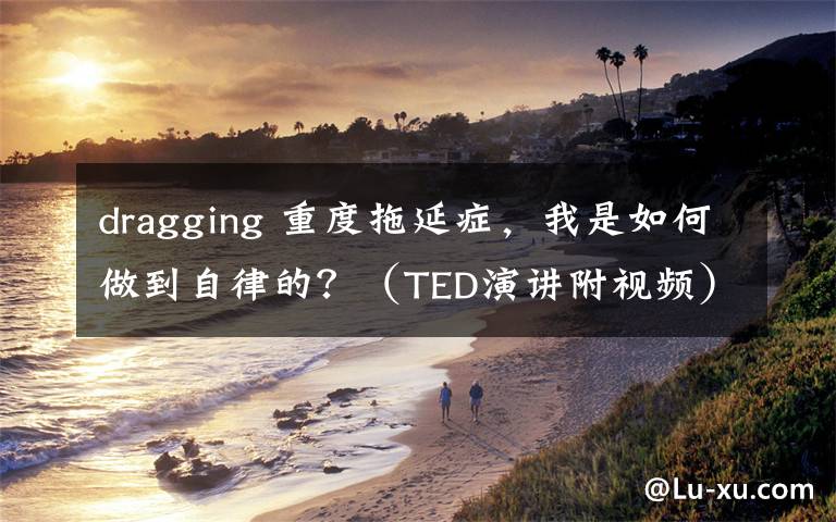 dragging 重度拖延症，我是如何做到自律的？（TED演讲附视频）