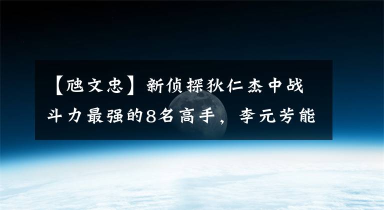 【虺文忠】新侦探狄仁杰中战斗力最强的8名高手，李元芳能排第几名？