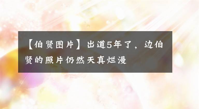 【伯贤图片】出道5年了，边伯贤的照片仍然天真烂漫