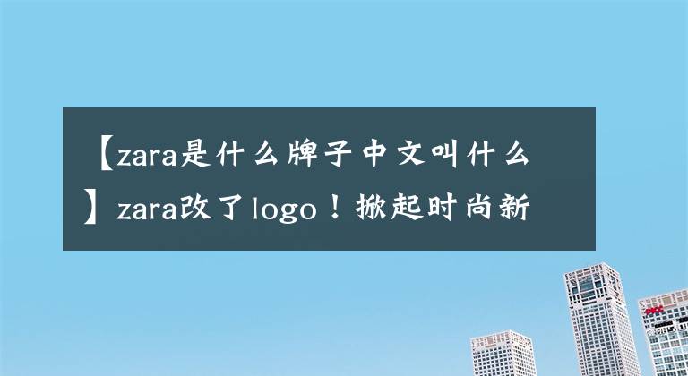 【zara是什么牌子中文叫什么】zara改了logo！掀起时尚新浪潮！
