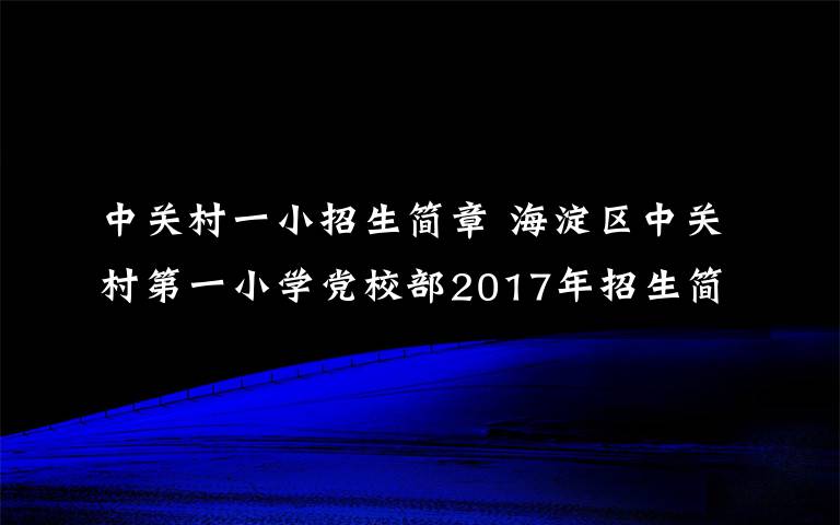 中关村一小招生简章 海淀区中关村第一小学党校部2017年招生简章