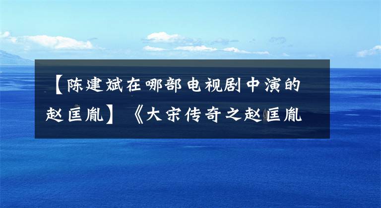 【陈建斌在哪部电视剧中演的赵匡胤】《大宋传奇之赵匡胤》