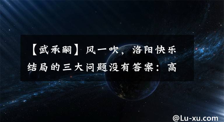 【武承嗣】风一吹，洛阳快乐结局的三大问题没有答案：高富帅式的开始，傻白甜式的结束。(莎士比亚)。