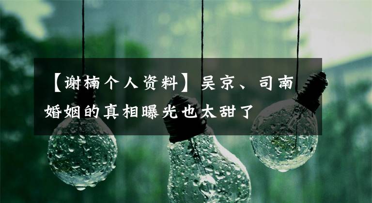 【谢楠个人资料】吴京、司南婚姻的真相曝光也太甜了