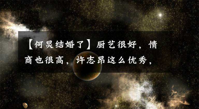 【何炅结婚了】厨艺很好，情商也很高，许志昂这么优秀，为什么不结婚？