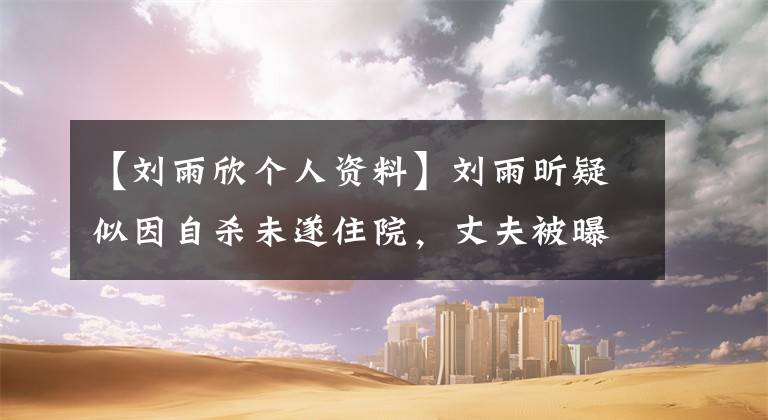 【刘雨欣个人资料】刘雨昕疑似因自杀未遂住院，丈夫被曝光。网民：张蒙你还不是人文章配图