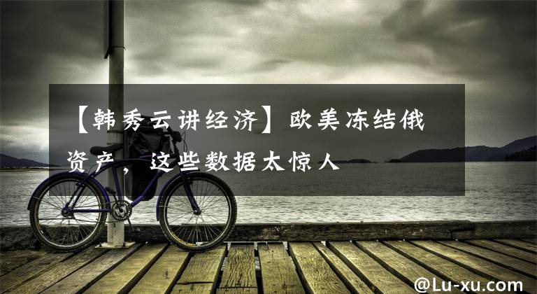【韩秀云讲经济】欧美冻结俄资产，这些数据太惊人文章配图