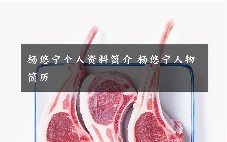 杨悠宁个人资料简介 杨悠宁人物简历文章配图
