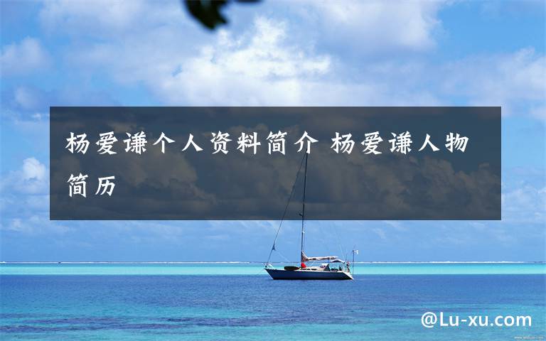 杨爱谦个人资料简介 杨爱谦人物简历文章配图