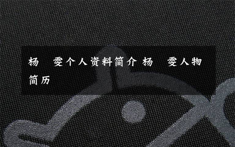 杨珺雯个人资料简介 杨珺雯人物简历文章配图