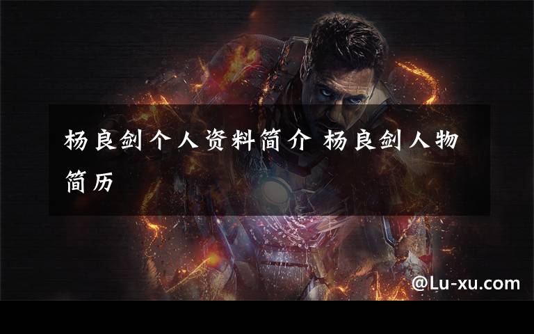 杨良剑个人资料简介 杨良剑人物简历文章配图