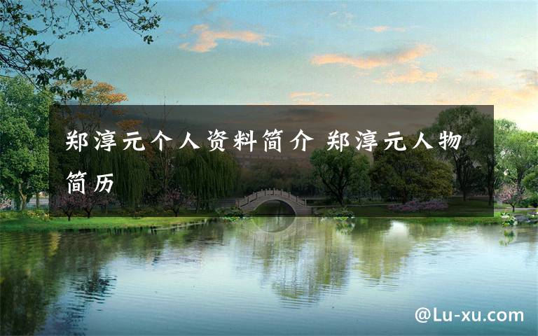 郑淳元个人资料简介 郑淳元人物简历文章配图