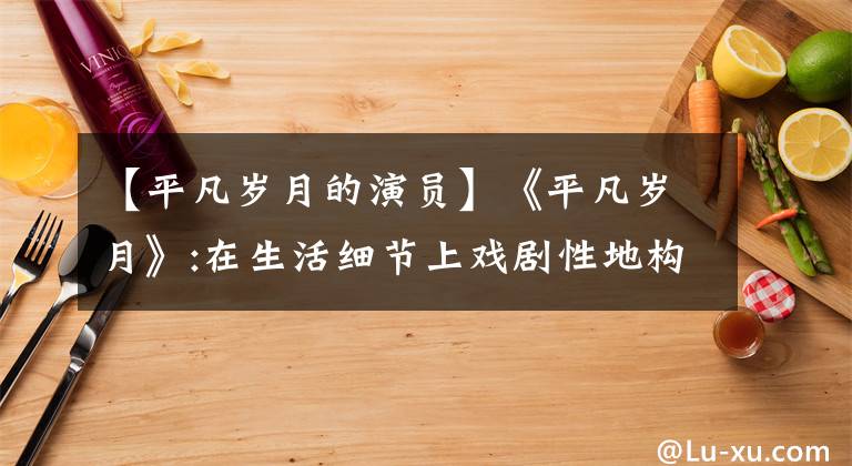 【平凡岁月的演员】《平凡岁月》:在生活细节上戏剧性地构成