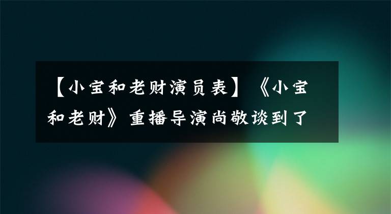 【小宝和老财演员表】《小宝和老财》重播导演尚敬谈到了“剧名风波”