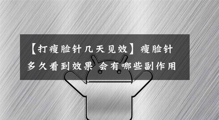 【打瘦脸针几天见效】瘦脸针多久看到效果 会有哪些副作用文章配图