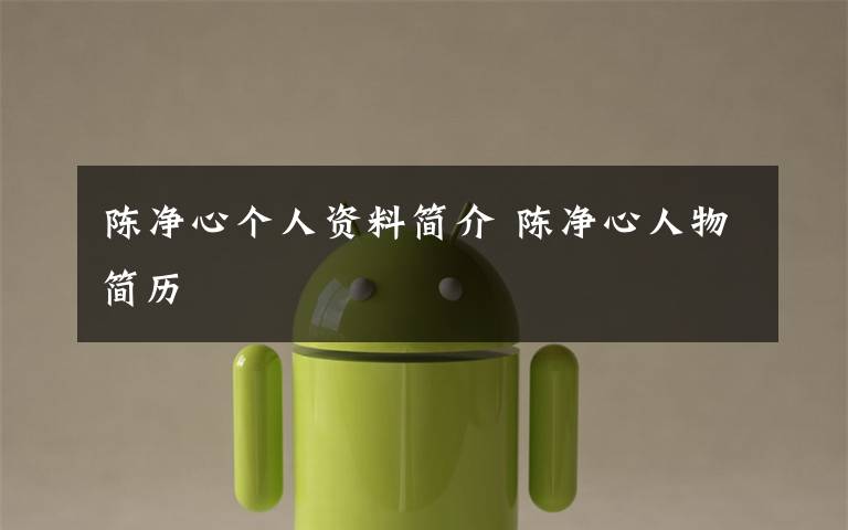 陈净心个人资料简介 陈净心人物简历文章配图