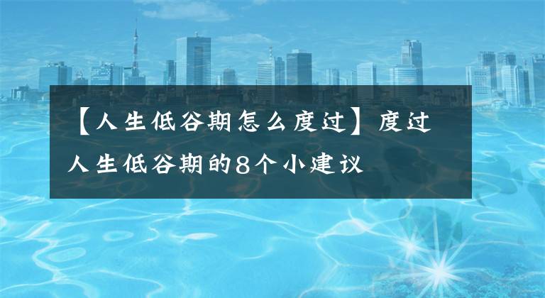 【人生低谷期怎么度过】度过人生低谷期的8个小建议