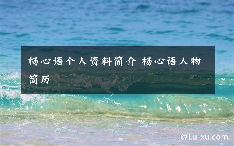 杨心语个人资料简介 杨心语人物简历文章配图