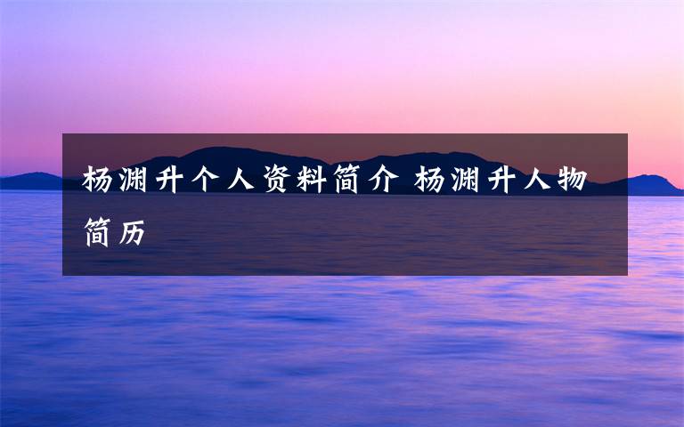 杨渊升个人资料简介 杨渊升人物简历文章配图