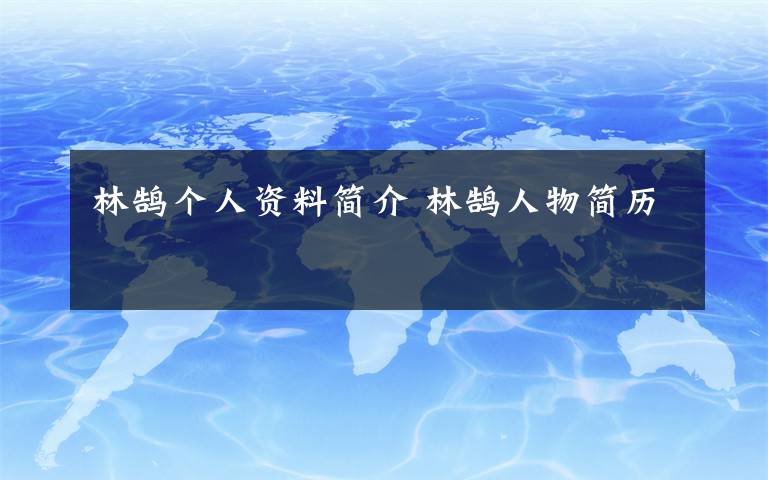 林鹄个人资料简介 林鹄人物简历文章配图
