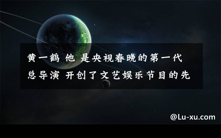 黄一鹤 他 是央视春晚的第一代总导演 开创了文艺娱乐节目的先河 是乡音难改的沈阳人 著名导演黄一鹤昨日辞世