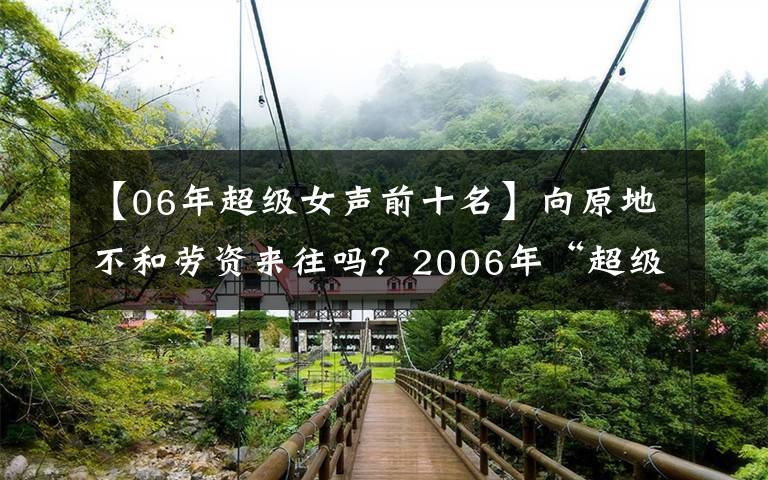 【06年超级女声前十名】向原地不和劳资来往吗？2006年“超级女声”前十名现状更广阔的市长/市场亮点