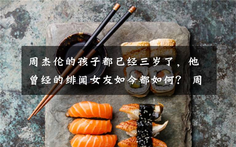 周杰伦的孩子都已经三岁了，他曾经的绯闻女友如今都如何？ 周杰伦超详细资料文章配图