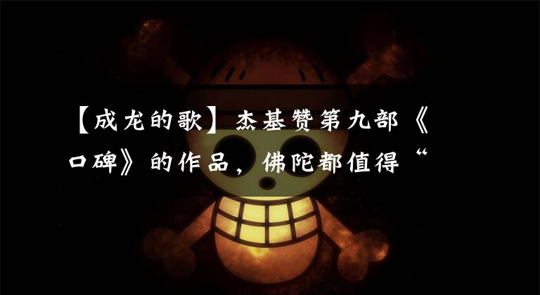 【成龙的歌】杰基赞第九部《口碑》的作品，佛陀都值得“膜拜”。大家看到的够多了文章配图