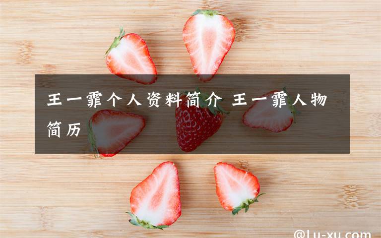 王一霏个人资料简介 王一霏人物简历文章配图