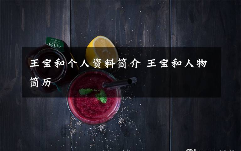 王宝和个人资料简介 王宝和人物简历文章配图