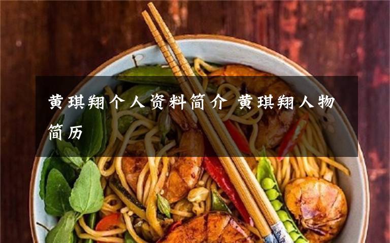 黄琪翔个人资料简介 黄琪翔人物简历文章配图