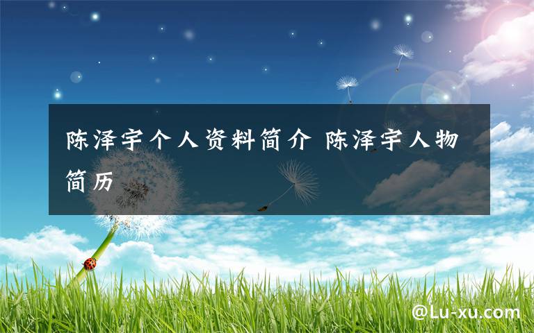 陈泽宇个人资料简介 陈泽宇人物简历文章配图