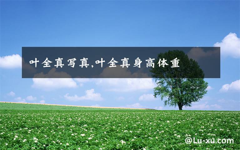 叶全真写真,叶全真身高体重文章配图