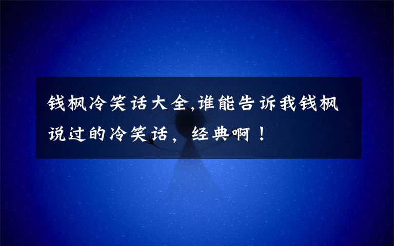 钱枫冷笑话大全,谁能告诉我钱枫说过的冷笑话，经典啊！