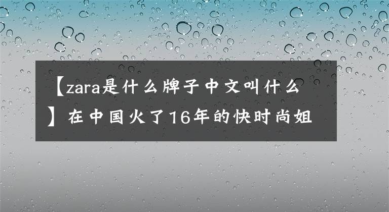 【zara是什么牌子中文叫什么】在中国火了16年的快时尚姐姐扎拉，为什么是“不香”？