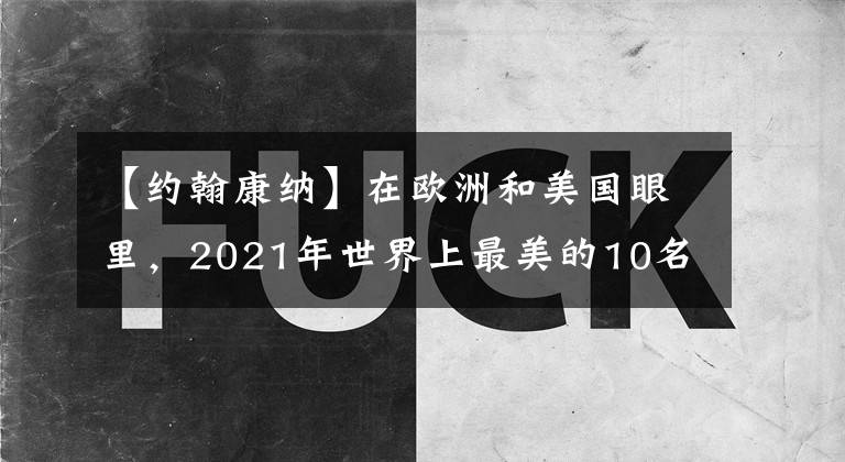 【约翰康纳】在欧洲和美国眼里，2021年世界上最美的10名女性，有没有吓到你？