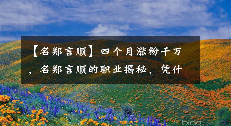 【名郑言顺】四个月涨粉千万，名郑言顺的职业揭秘，凭什么斩获抖音涨粉No.1？文章配图