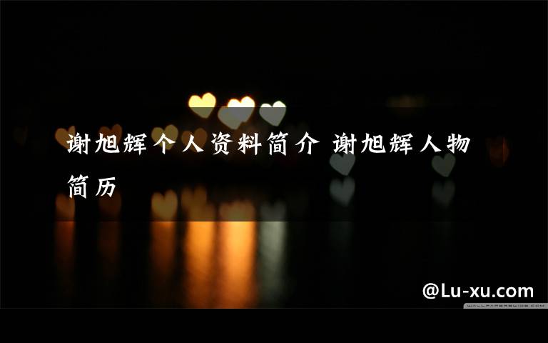 谢旭辉个人资料简介 谢旭辉人物简历文章配图