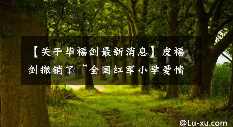 【关于毕福剑最新消息】皮福剑撤销了“全国红军小学爱情大使”的称号