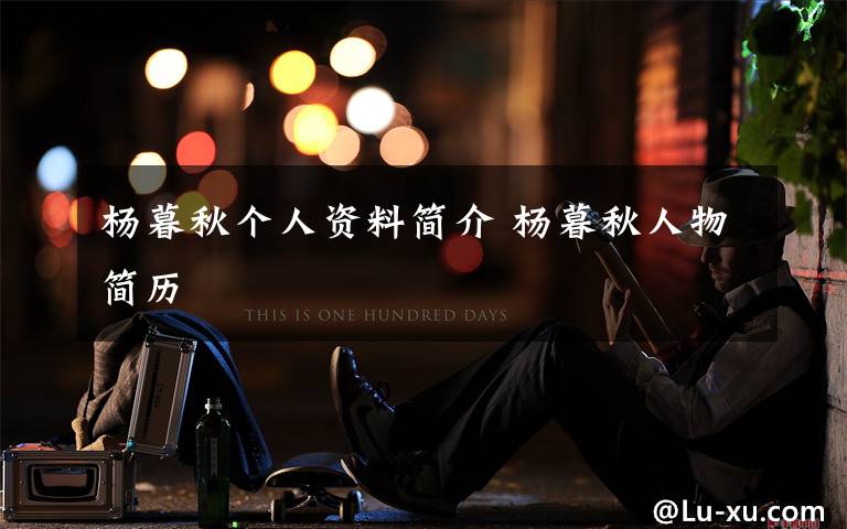 杨暮秋个人资料简介 杨暮秋人物简历文章配图