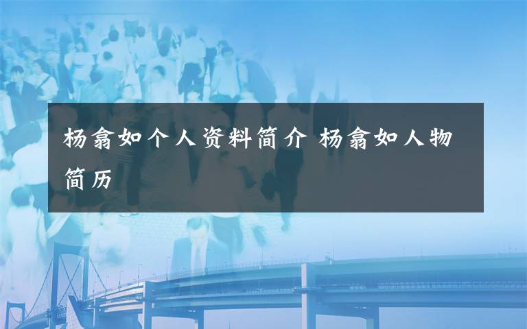 杨翕如个人资料简介 杨翕如人物简历文章配图
