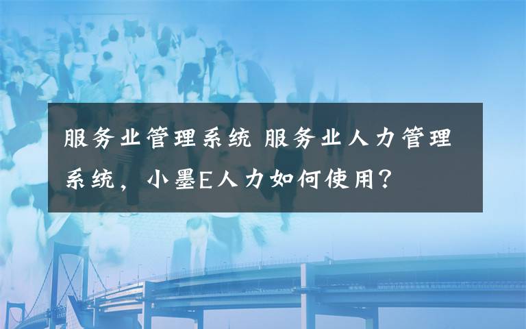 服务业管理系统 服务业人力管理系统，小墨E人力如何使用？文章配图